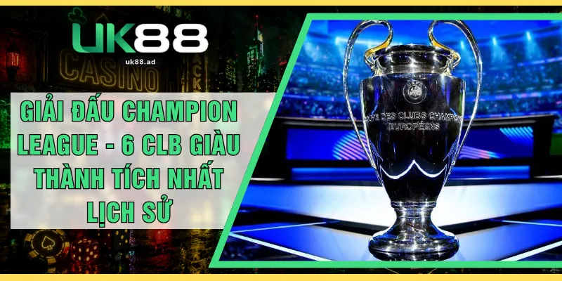 Giải Đấu Champion League - 6 CLB Giàu Thành Tích Nhất Lịch Sử